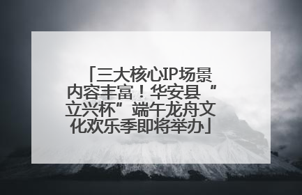 三大核心IP场景内容丰富！华安县“立兴杯”端午龙舟文化欢乐季即将举办