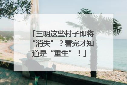 三明这些村子即将“消失”？看完才知道是“重生”！