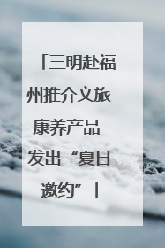 三明赴福州推介文旅康养产品 发出“夏日邀约”