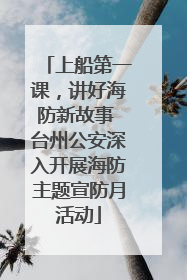上船第一课，讲好海防新故事 台州公安深入开展海防主题宣防月活动