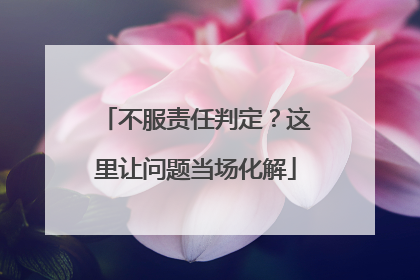 不服责任判定？这里让问题当场化解