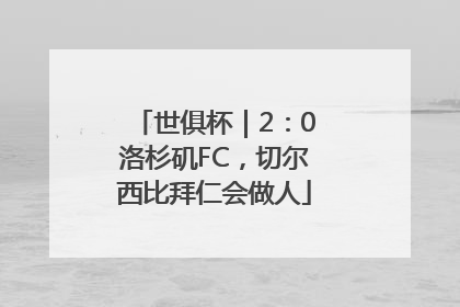 世俱杯｜2：0洛杉矶FC，切尔西比拜仁会做人