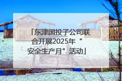东津国投子公司联合开展2025年“安全生产月”活动