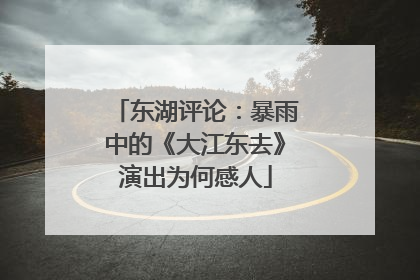 东湖评论：暴雨中的《大江东去》演出为何感人