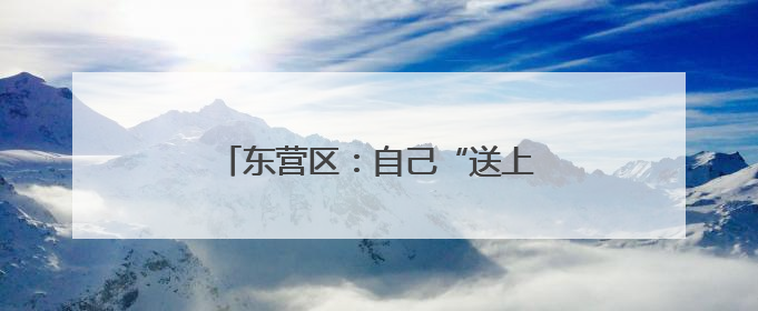 东营区：自己“送上门” 服务再升级