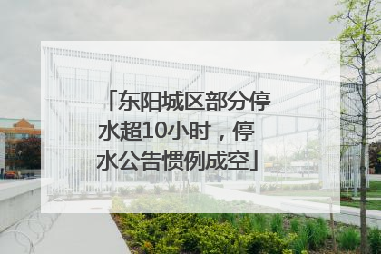 东阳城区部分停水超10小时，停水公告惯例成空