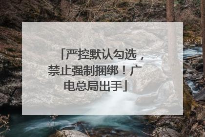 严控默认勾选，禁止强制捆绑！广电总局出手