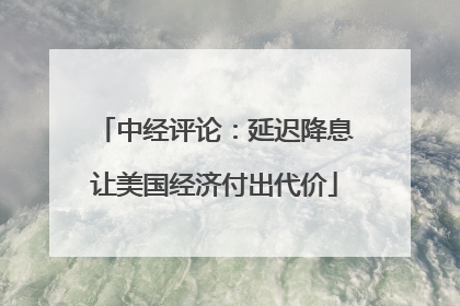 中经评论：延迟降息让美国经济付出代价