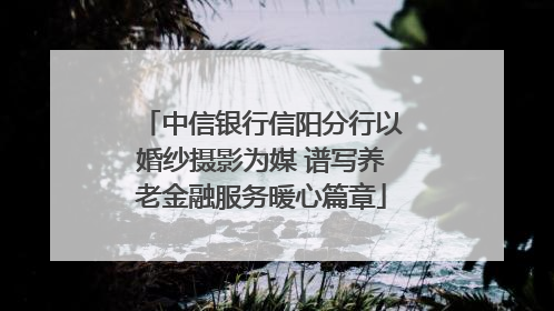 中信银行信阳分行以婚纱摄影为媒 谱写养老金融服务暖心篇章