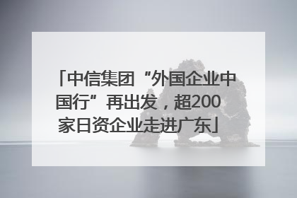 中信集团“外国企业中国行”再出发，超200家日资企业走进广东