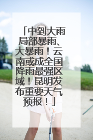 中到大雨局部暴雨、大暴雨！云南或成全国降雨最强区域！昆明发布重要天气预报！