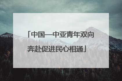 中国—中亚青年双向奔赴促进民心相通