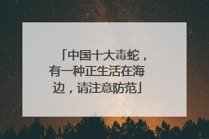 中国十大毒蛇，有一种正生活在海边，请注意防范