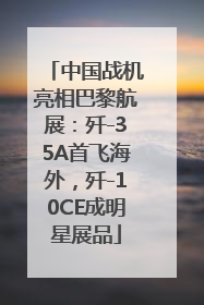 中国战机亮相巴黎航展：歼-35A首飞海外，歼-10CE成明星展品