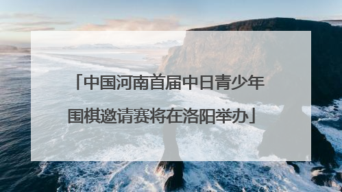 中国河南首届中日青少年围棋邀请赛将在洛阳举办