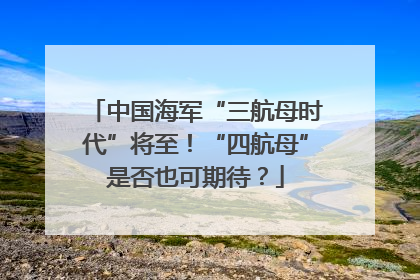中国海军“三航母时代”将至！“四航母”是否也可期待？