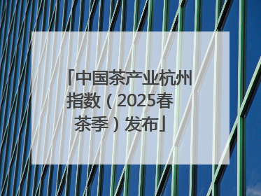 中国茶产业杭州指数（2025春茶季）发布