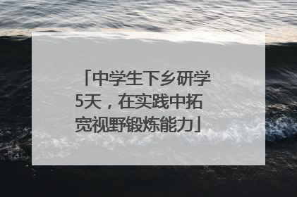 中学生下乡研学5天，在实践中拓宽视野锻炼能力