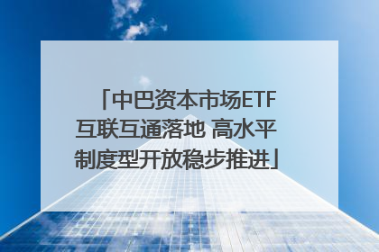中巴资本市场ETF互联互通落地 高水平制度型开放稳步推进