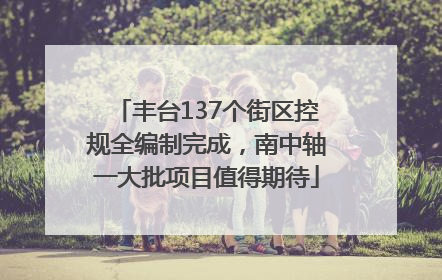 丰台137个街区控规全编制完成，南中轴一大批项目值得期待