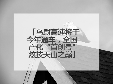 乌尉高速将于今年通车，全国产化“首创号”炫技天山之巅