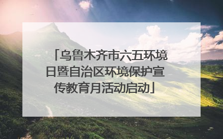 乌鲁木齐市六五环境日暨自治区环境保护宣传教育月活动启动