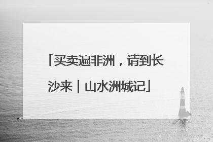 买卖遍非洲，请到长沙来｜山水洲城记