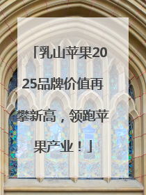 乳山苹果2025品牌价值再攀新高，领跑苹果产业！