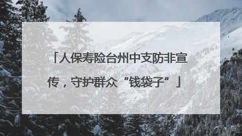 人保寿险台州中支防非宣传，守护群众“钱袋子”