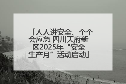 人人讲安全、个个会应急 四川天府新区2025年“安全生产月”活动启动