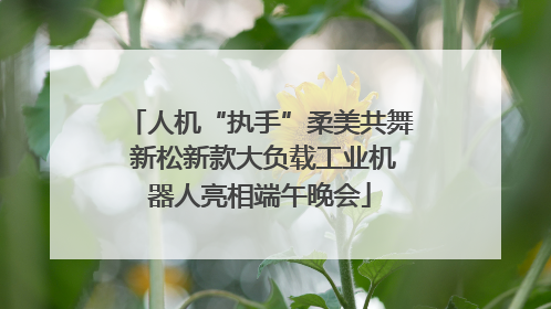 人机“执手”柔美共舞 新松新款大负载工业机器人亮相端午晚会
