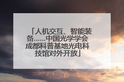 人机交互、智能装备……中国光学学会成都科普基地光电科技馆对外开放