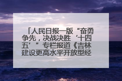 人民日报一版“奋勇争先，决战决胜‘十四五’”专栏报道《吉林建设更高水平开放型经济新体制》