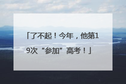 了不起！今年，他第19次“参加”高考！