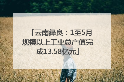 云南彝良：1至5月规模以上工业总产值完成13.58亿元