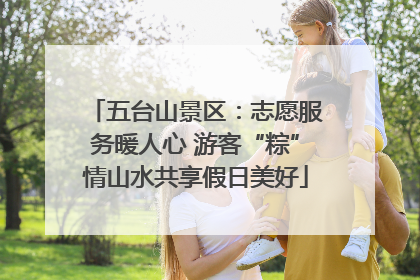 五台山景区：志愿服务暖人心 游客“粽”情山水共享假日美好
