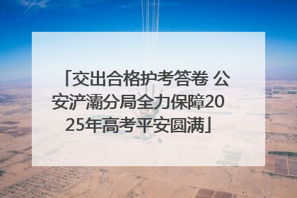 交出合格护考答卷 公安浐灞分局全力保障2025年高考平安圆满