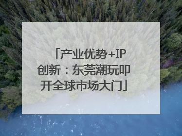 产业优势+IP创新：东莞潮玩叩开全球市场大门