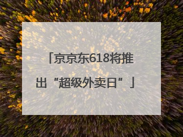 京京东618将推出“超级外卖日”