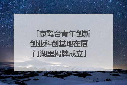 京鹭台青年创新创业科创基地在厦门湖里揭牌成立