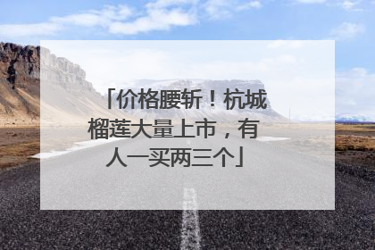 价格腰斩！杭城榴莲大量上市，有人一买两三个