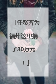 任贤齐为福州这里捐了30万元！