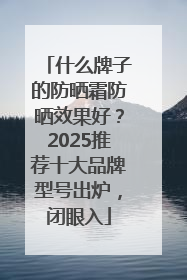 什么牌子的防晒霜防晒效果好？2025推荐十大品牌型号出炉，闭眼入