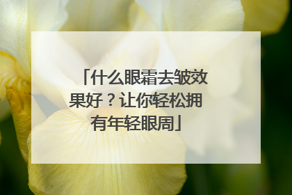 什么眼霜去皱效果好？让你轻松拥有年轻眼周