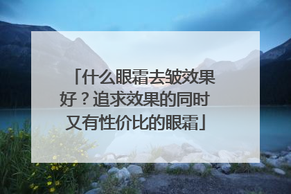 什么眼霜去皱效果好？追求效果的同时又有性价比的眼霜
