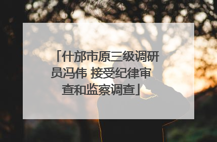 什邡市原三级调研员冯伟 接受纪律审查和监察调查