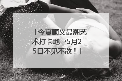 今夏顺义最潮艺术打卡地→5月25日不见不散！