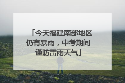今天福建南部地区仍有暴雨，中考期间谨防雷雨天气