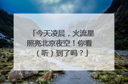 今天凌晨，火流星照亮北京夜空！你看（听）到了吗？