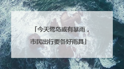 今天鹭岛或有暴雨，市民出行要备好雨具